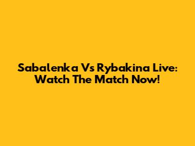 Sabalenka Vs Rybakina Live: Watch The Match Now!
