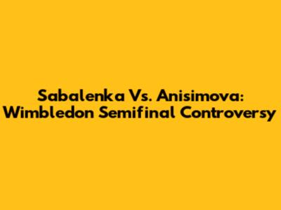 Sabalenka Vs. Anisimova: Wimbledon Semifinal Controversy