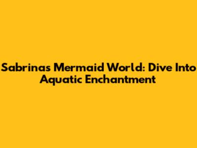 Sabrina's Mermaid World: Dive Into Aquatic Enchantment