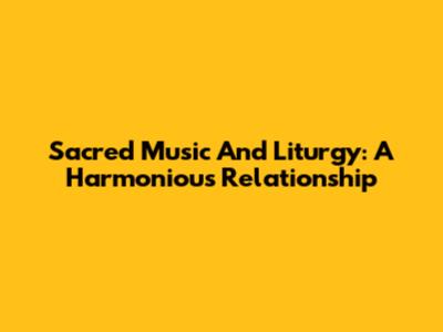Sacred Music And Liturgy: A Harmonious Relationship