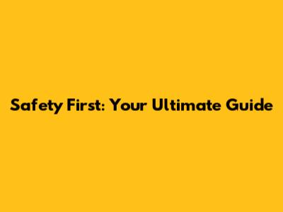 Safety First: Your Ultimate Guide