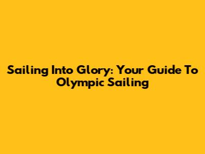 Sailing Into Glory: Your Guide To Olympic Sailing