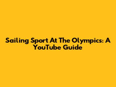 Sailing Sport At The Olympics: A YouTube Guide