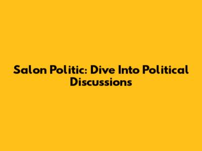 Salon Politic: Dive Into Political Discussions