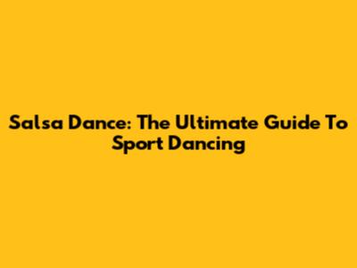 Salsa Dance: The Ultimate Guide To Sport Dancing