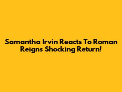 Samantha Irvin Reacts To Roman Reigns' Shocking Return!