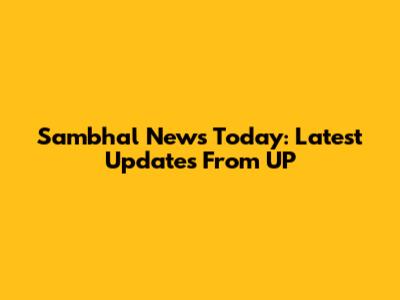 Sambhal News Today: Latest Updates From UP