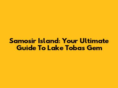Samosir Island: Your Ultimate Guide To Lake Toba's Gem