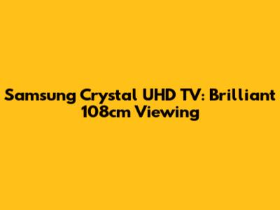Samsung Crystal UHD TV: Brilliant 108cm Viewing