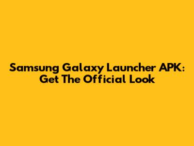 Samsung Galaxy Launcher APK: Get The Official Look