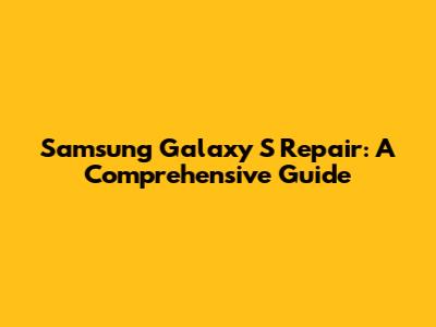 Samsung Galaxy S Repair: A Comprehensive Guide