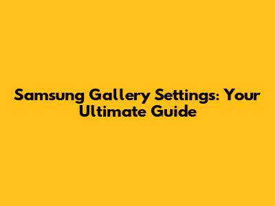 Samsung Gallery Settings: Your Ultimate Guide