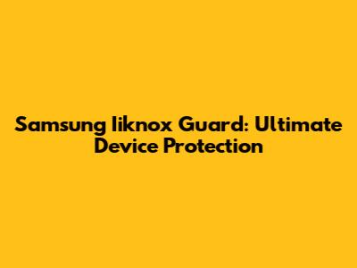 Samsung Iiknox Guard: Ultimate Device Protection