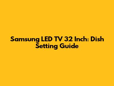 Samsung LED TV 32 Inch: Dish Setting Guide