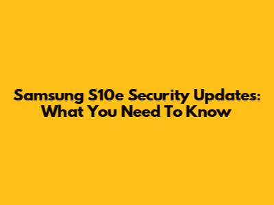 Samsung S10e Security Updates: What You Need To Know