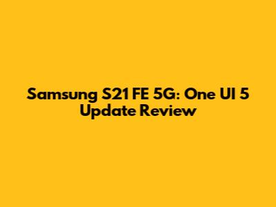 Samsung S21 FE 5G: One UI 5 Update Review