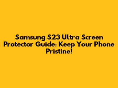Samsung S23 Ultra Screen Protector Guide: Keep Your Phone Pristine!