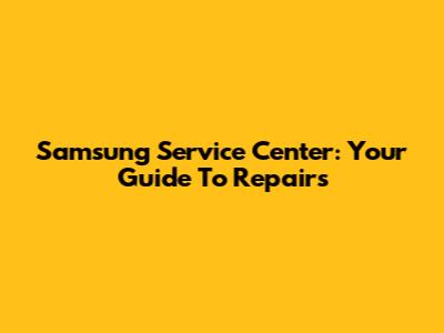 Samsung Service Center: Your Guide To Repairs