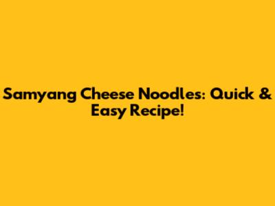 Samyang Cheese Noodles: Quick & Easy Recipe!