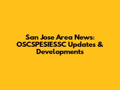 San Jose Area News: OSCSPESIESSC Updates & Developments
