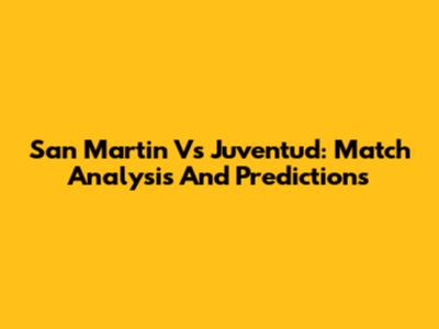 San Martin Vs Juventud: Match Analysis And Predictions