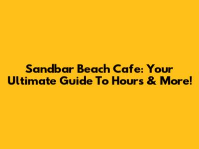 Sandbar Beach Cafe: Your Ultimate Guide To Hours & More!