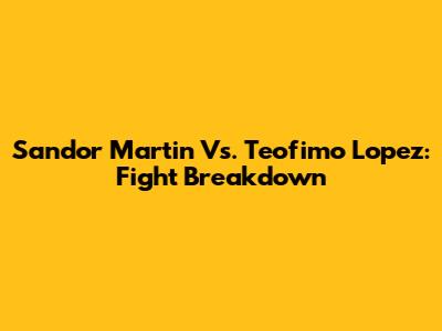 Sandor Martin Vs. Teofimo Lopez: Fight Breakdown