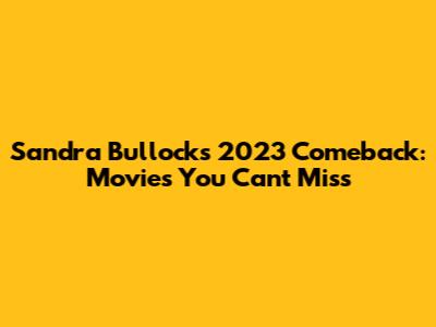 Sandra Bullock's 2023 Comeback: Movies You Can't Miss