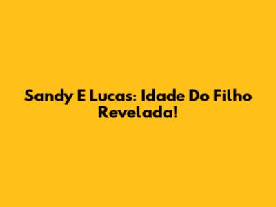 Sandy E Lucas: Idade Do Filho Revelada!
