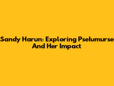 Sandy Harun: Exploring PseIumurse And Her Impact
