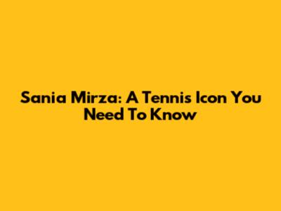 Sania Mirza: A Tennis Icon You Need To Know