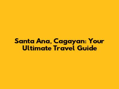 Santa Ana, Cagayan: Your Ultimate Travel Guide
