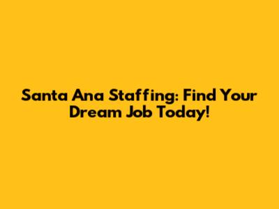 Santa Ana Staffing: Find Your Dream Job Today!