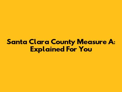 Santa Clara County Measure A: Explained For You