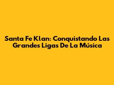 Santa Fe Klan: Conquistando Las Grandes Ligas De La Música