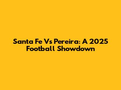 Santa Fe Vs Pereira: A 2025 Football Showdown