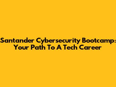 Santander Cybersecurity Bootcamp: Your Path To A Tech Career