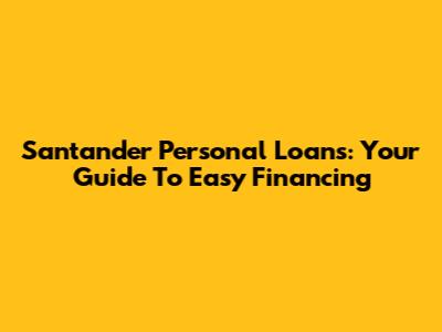 Santander Personal Loans: Your Guide To Easy Financing