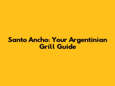 Santo Ancho: Your Argentinian Grill Guide