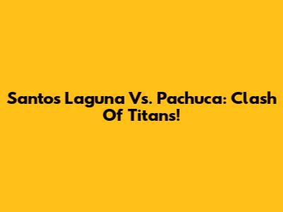 Santos Laguna Vs. Pachuca: Clash Of Titans!