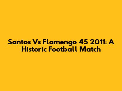 Santos Vs Flamengo 45' 2011: A Historic Football Match