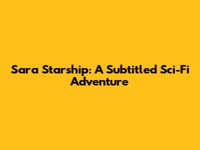 Sara Starship: A Subtitled Sci-Fi Adventure