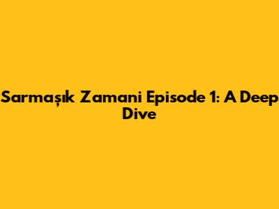 Sarmaşık Zamani Episode 1: A Deep Dive