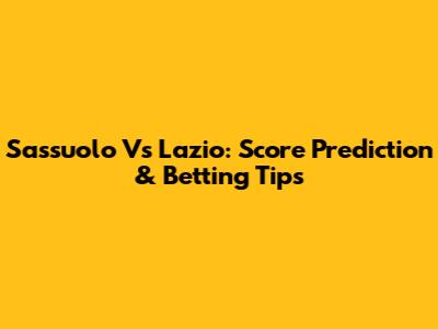 Sassuolo Vs Lazio: Score Prediction & Betting Tips