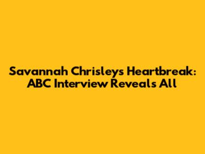 Savannah Chrisley's Heartbreak: ABC Interview Reveals All
