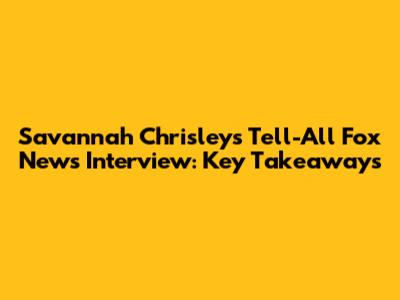 Savannah Chrisley's Tell-All Fox News Interview: Key Takeaways