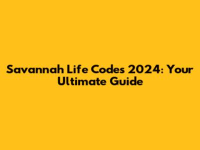 Savannah Life Codes 2024: Your Ultimate Guide