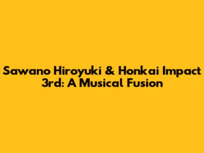 Sawano Hiroyuki & Honkai Impact 3rd: A Musical Fusion