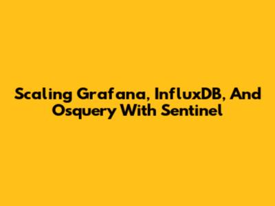 Scaling Grafana, InfluxDB, And Osquery With Sentinel