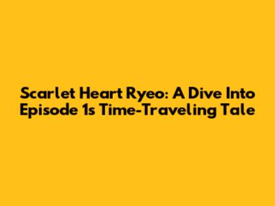 Scarlet Heart Ryeo: A Dive Into Episode 1's Time-Traveling Tale